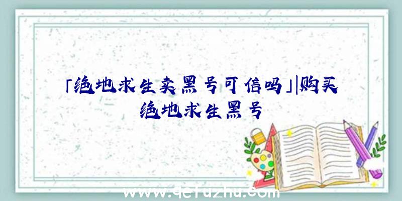 「绝地求生卖黑号可信吗」|购买绝地求生黑号